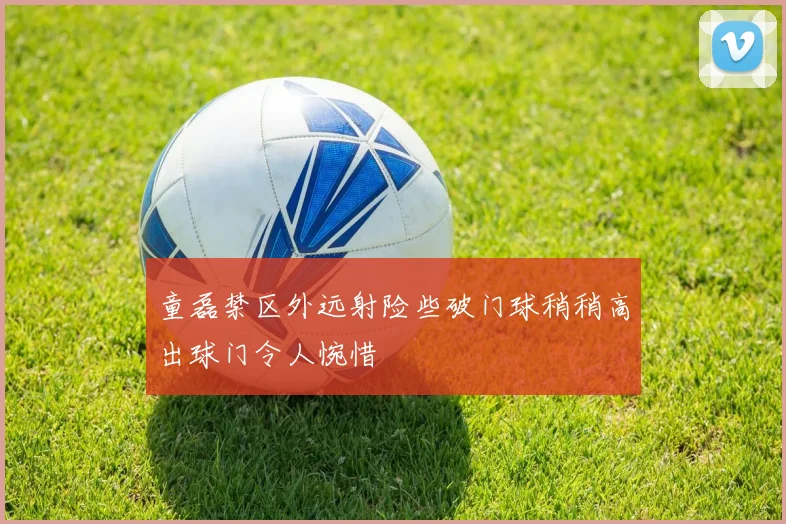 童磊禁区外远射险些破门球稍稍高出球门令人惋惜