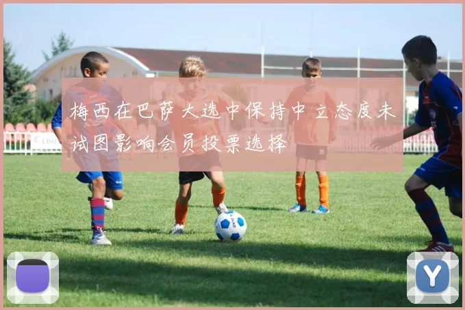 梅西在巴萨大选中保持中立态度未试图影响会员投票选择