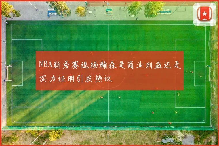 NBA新秀赛选杨瀚森是商业利益还是实力证明引发热议