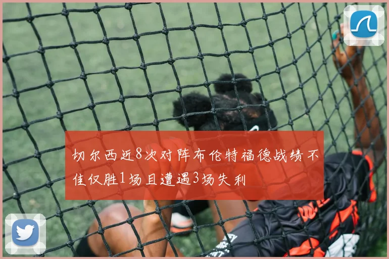 切尔西近8次对阵布伦特福德战绩不佳仅胜1场且遭遇3场失利