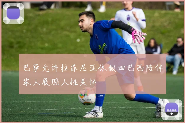 巴萨允许拉菲尼亚休假回巴西陪伴家人展现人性关怀
