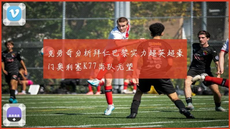克劳奇分析拜仁巴黎实力超英超豪门奥利塞K77离队无望