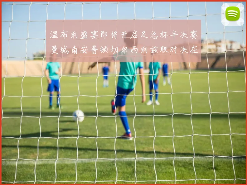 温布利盛宴即将开启足总杯半决赛曼城南安普顿切尔西利兹联对决在即