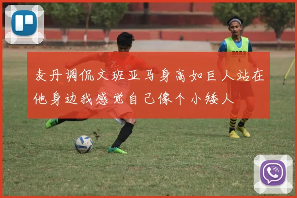 麦丹调侃文班亚马身高如巨人站在他身边我感觉自己像个小矮人