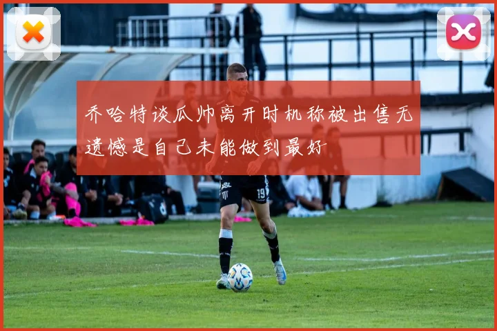 乔哈特谈瓜帅离开时机称被出售无遗憾是自己未能做到最好
