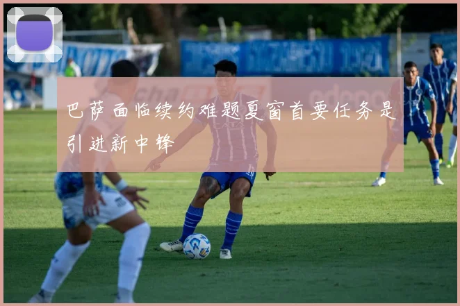 巴萨面临续约难题夏窗首要任务是引进新中锋