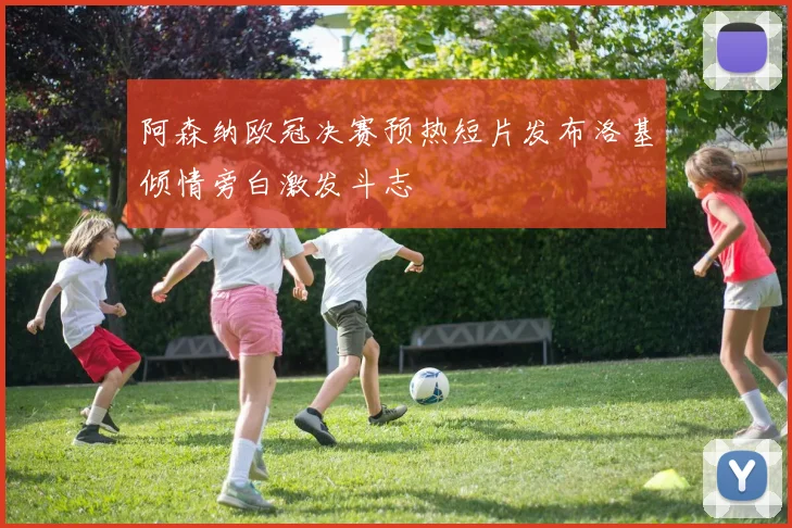 阿森纳欧冠决赛预热短片发布洛基倾情旁白激发斗志
