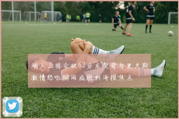 湖人三将合砍62分东契奇与里夫斯激情怒吼瞬间成胜利海报焦点