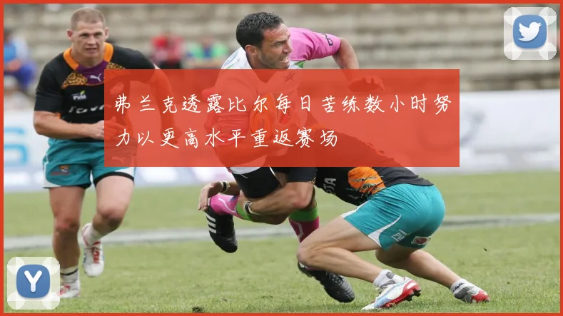 弗兰克透露比尔每日苦练数小时努力以更高水平重返赛场