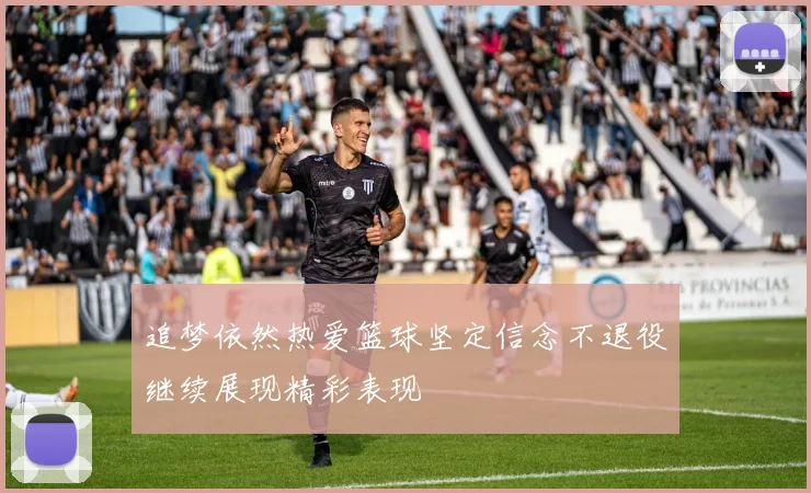 追梦依然热爱篮球坚定信念不退役继续展现精彩表现