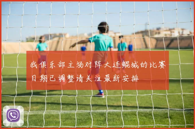 我俱乐部主场对阵大连鲲城的比赛日期已调整请关注最新安排