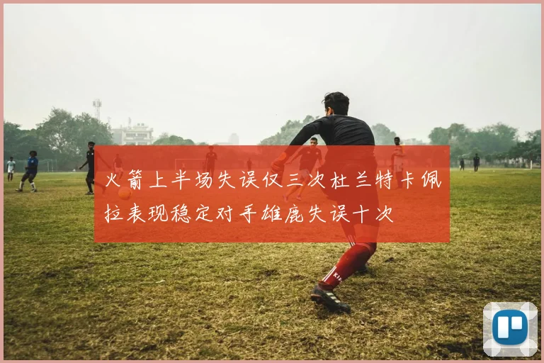 火箭上半场失误仅三次杜兰特卡佩拉表现稳定对手雄鹿失误十次