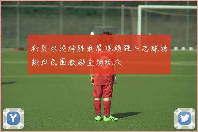 科贝尔逆转胜利展现顽强斗志球场热血氛围激励全场观众