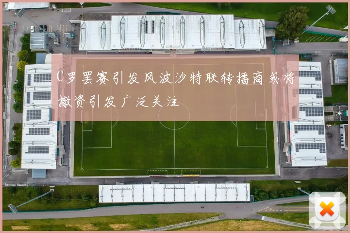 C罗罢赛引发风波沙特联转播商或将撤资引发广泛关注