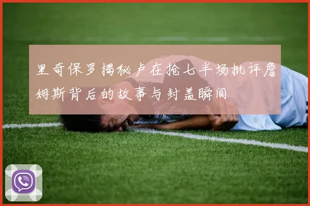 里奇保罗揭秘卢在抢七半场批评詹姆斯背后的故事与封盖瞬间