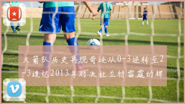 火箭队历史再现奇迹从0-3逆转至2-3追忆2013年对决杜兰特雷霆的辉煌时刻