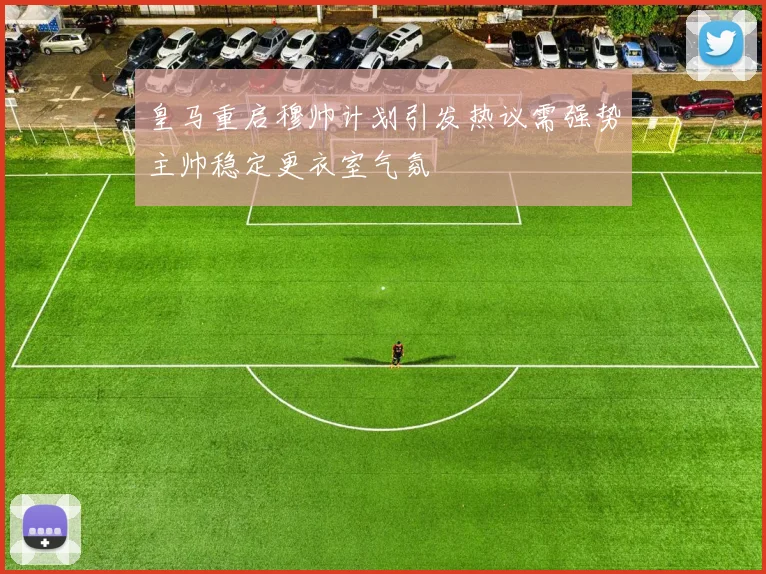 皇马重启穆帅计划引发热议需强势主帅稳定更衣室气氛