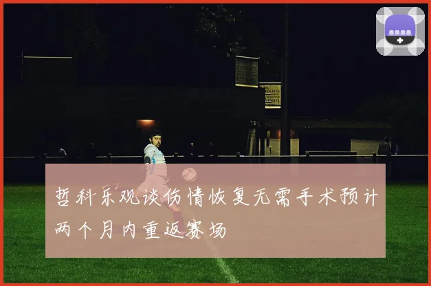 哲科乐观谈伤情恢复无需手术预计两个月内重返赛场