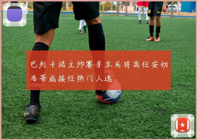 巴列卡诺主帅赛季末或将离任安切洛蒂成接任热门人选
