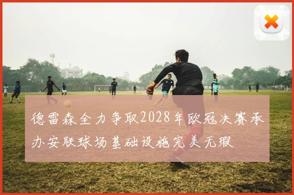 德雷森全力争取2028年欧冠决赛承办安联球场基础设施完美无瑕
