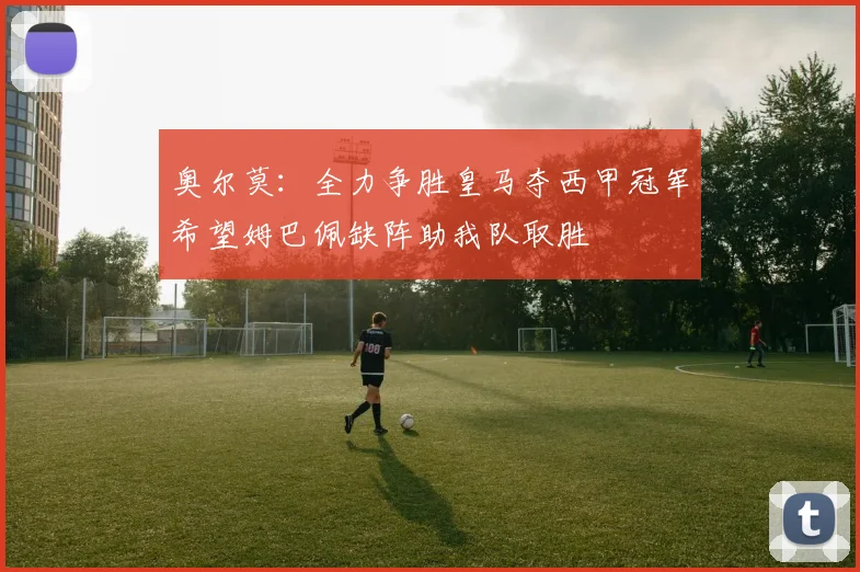 奥尔莫：全力争胜皇马夺西甲冠军希望姆巴佩缺阵助我队取胜