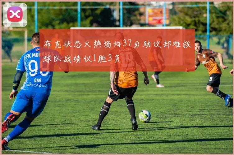 布克状态火热场均37分助攻却难救球队战绩仅1胜3负