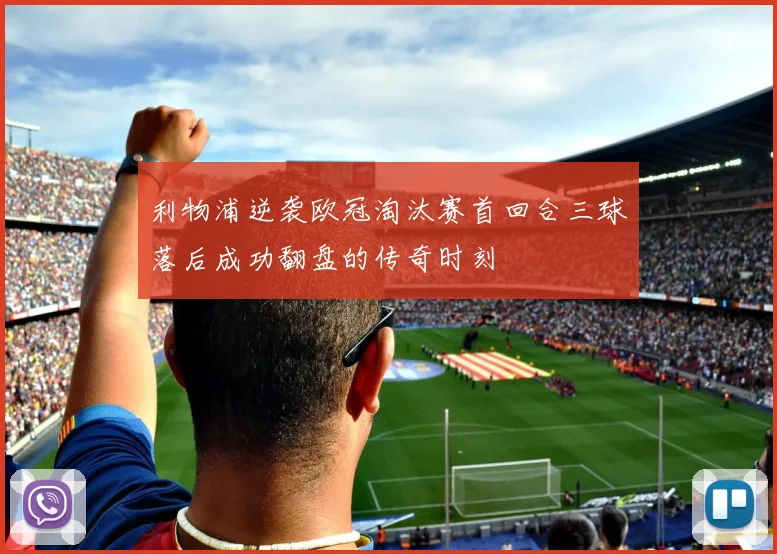 利物浦逆袭欧冠淘汰赛首回合三球落后成功翻盘的传奇时刻
