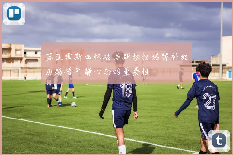 苏亚雷斯回忆被马斯切拉诺替补经历感悟平静心态的重要性