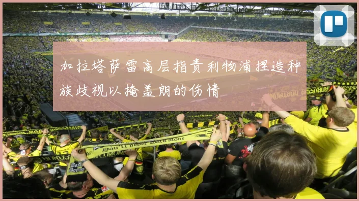加拉塔萨雷高层指责利物浦捏造种族歧视以掩盖朗的伤情